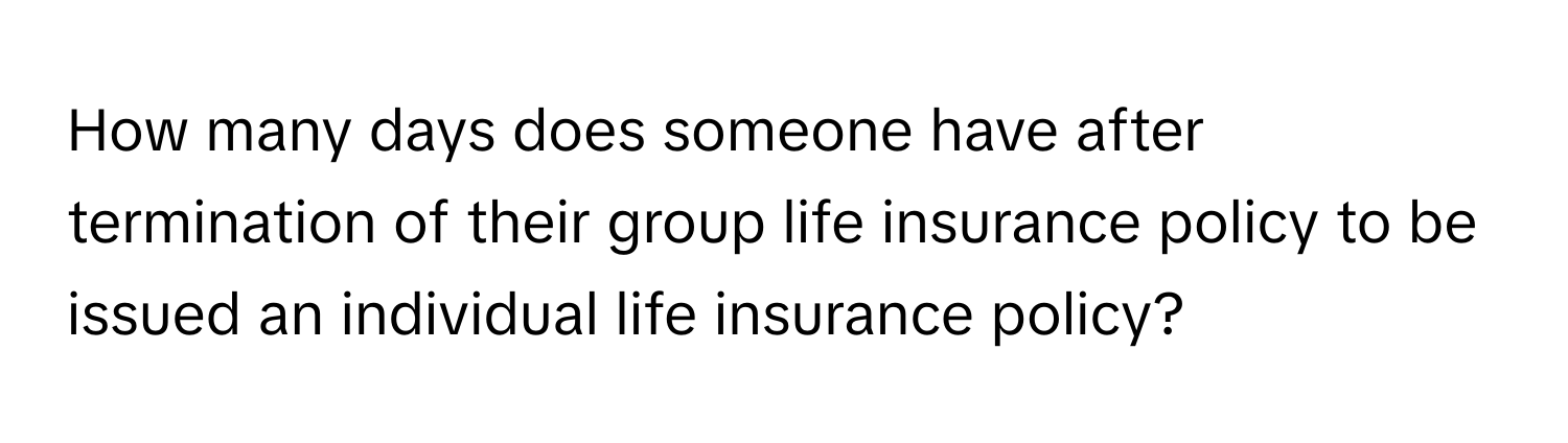 How many days does someone have after termination of their group life insurance policy to be issued an individual life insurance policy?