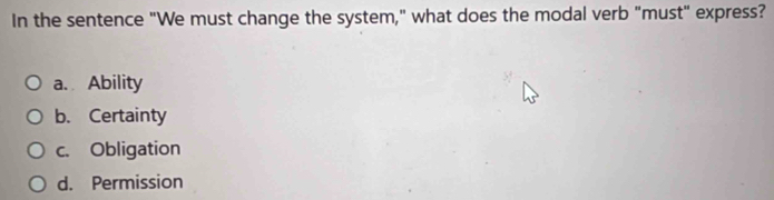 In the sentence "We must change the system," what does the modal verb "must" express?
a. Ability
b. Certainty
c. Obligation
d. Permission