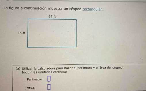 La figura a continuación muestra un césped rectangular. 
(a) Utilizar la calculadora para hallar el perímetro y el área del césped. 
Incluir las unidades correctas. 
Perímetro: 
Área: