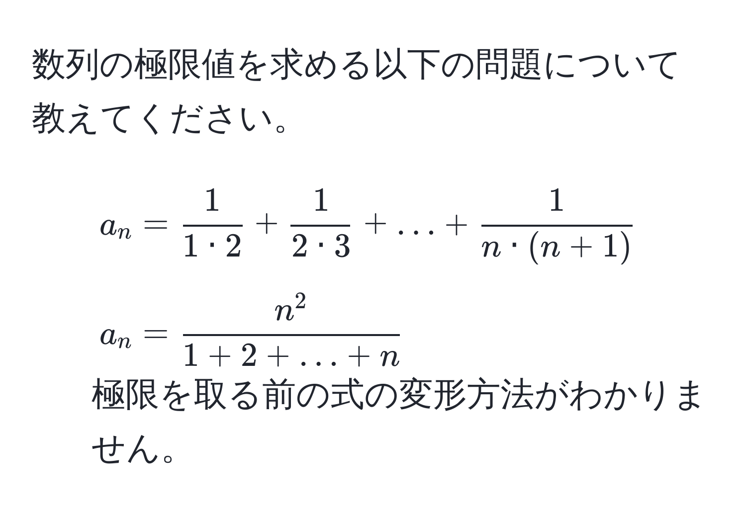 数列の極限値を求める以下の問題について教えてください。  
1) ( a_n =  1/1 · 2  +  1/2 · 3  + ... +  1/n · (n+1)  )  
2) ( a_n = fracn^21 + 2 + ... + n )  
極限を取る前の式の変形方法がわかりません。