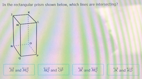 In the rectangular prism shown below, which lines are intersecting?
overleftrightarrow JN and overleftrightarrow MQ overleftrightarrow NQ and overleftrightarrow OP overleftrightarrow JK and overleftrightarrow MQ overleftrightarrow JK and overleftrightarrow KO