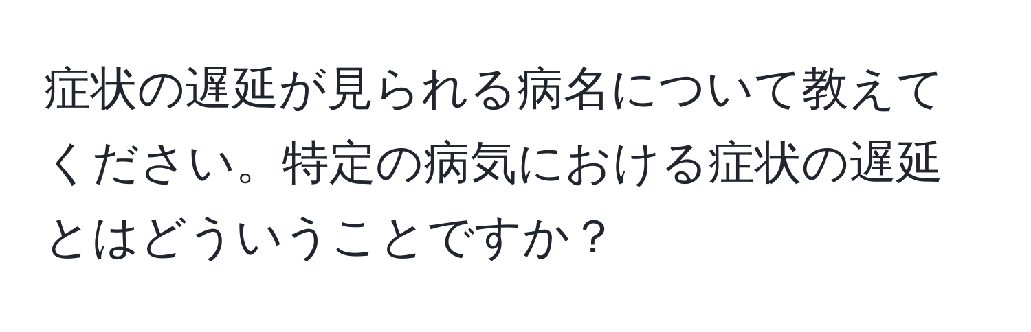 症状の遅延が見られる病名について教えてください。特定の病気における症状の遅延とはどういうことですか？