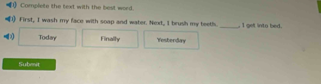 Complete the text with the best word.
First, I wash my face with soap and water. Next, I brush my teeth. _, I get into bed.
D Today Finally Yesterday
Submit