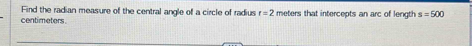 Find the radian measure of the central angle of a circle of radius r=2 meters that intercepts an arc of length s=500
centimeters.