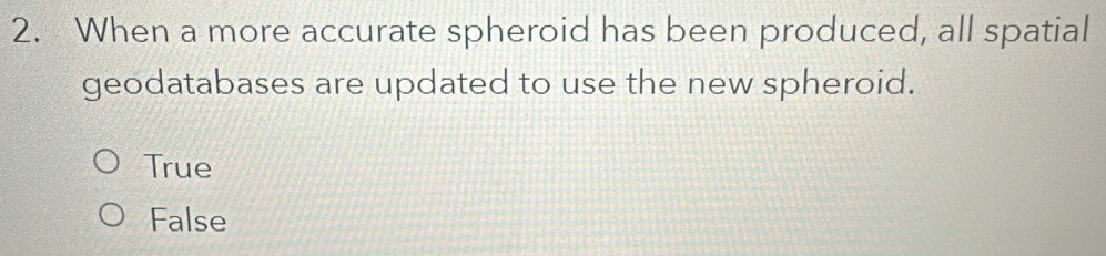 When a more accurate spheroid has been produced, all spatial
geodatabases are updated to use the new spheroid.
True
False