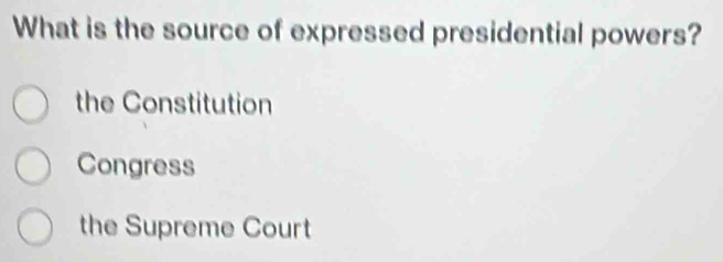 What is the source of expressed presidential powers?
the Constitution
Congress
the Supreme Court