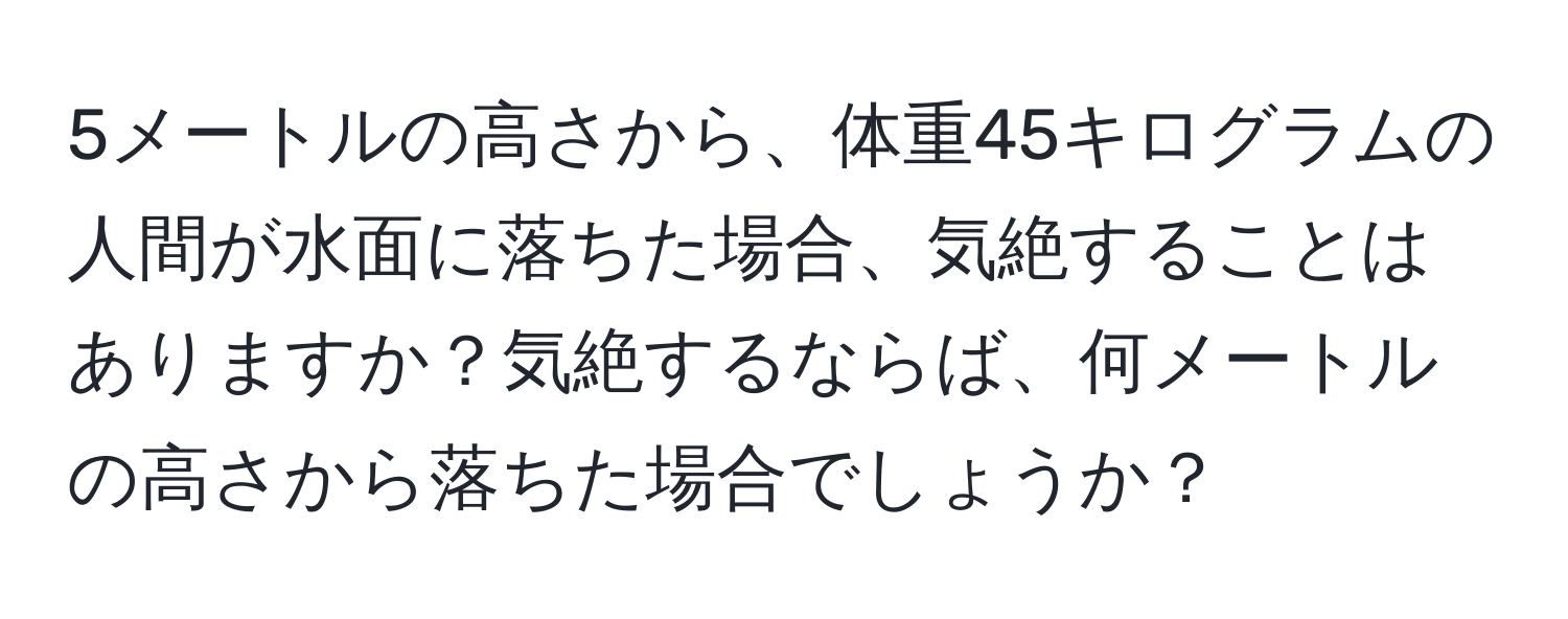 5メートルの高さから、体重45キログラムの人間が水面に落ちた場合、気絶することはありますか？気絶するならば、何メートルの高さから落ちた場合でしょうか？