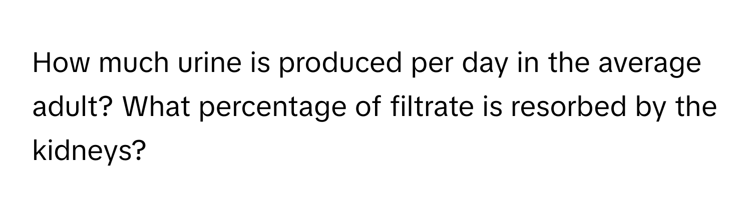 How much urine is produced per day in the average adult? What percentage of filtrate is resorbed by the kidneys?