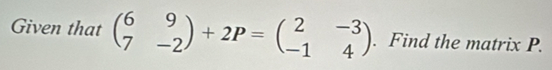 Given that beginpmatrix 6&9 7&-2endpmatrix +2P=beginpmatrix 2&-3 -1&4endpmatrix. Find the matrix P.