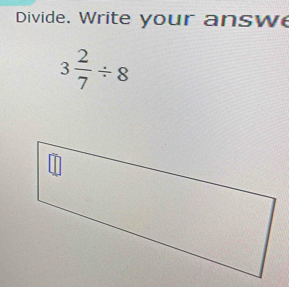 Divide. Write your answe
3 2/7 / 8