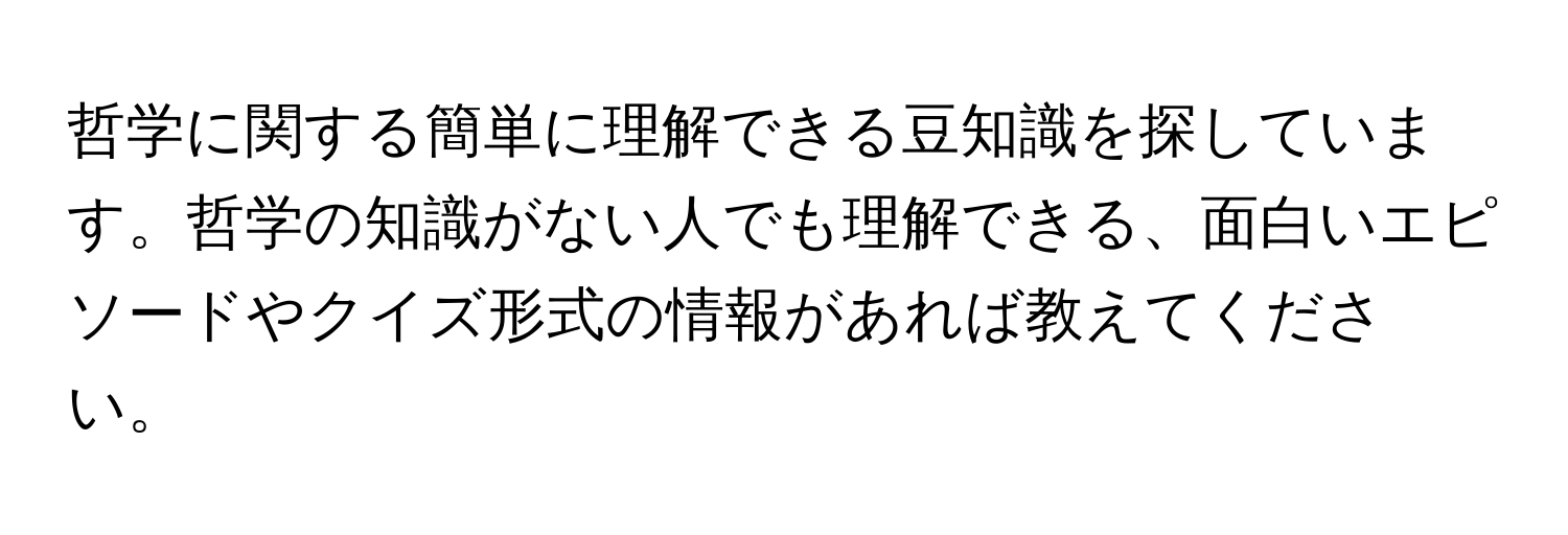 哲学に関する簡単に理解できる豆知識を探しています。哲学の知識がない人でも理解できる、面白いエピソードやクイズ形式の情報があれば教えてください。