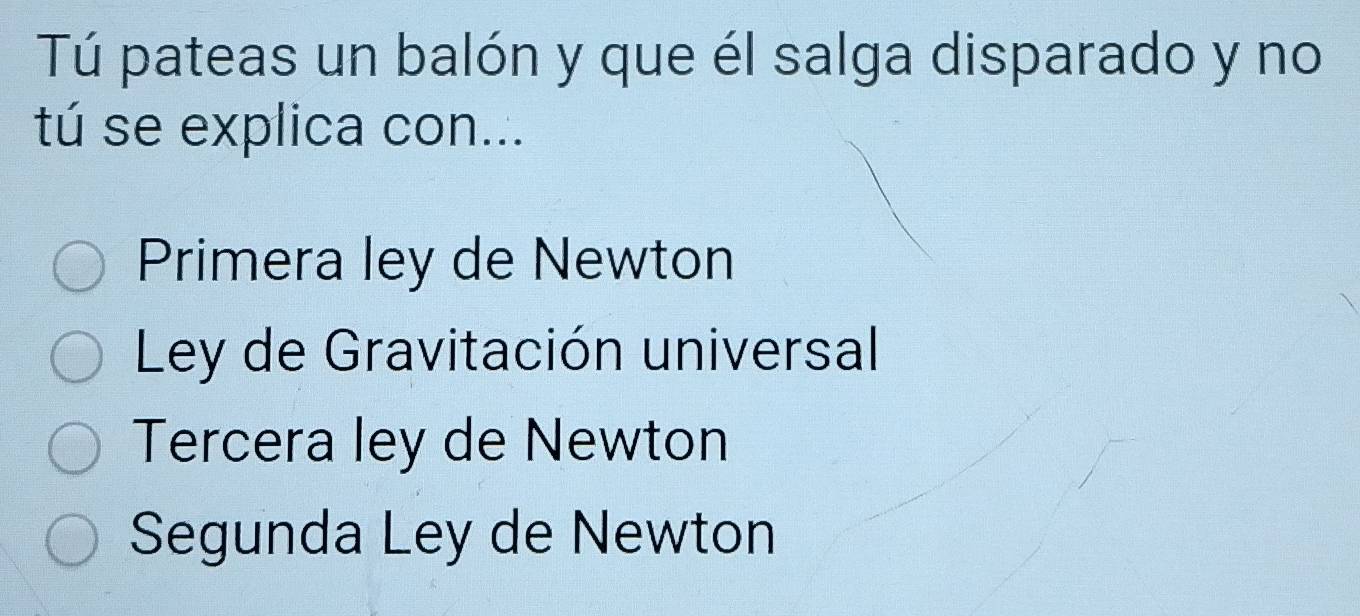 Tú pateas un balón y que él salga disparado y no
tú se explica con...
Primera ley de Newton
Ley de Gravitación universal
Tercera ley de Newton
Segunda Ley de Newton