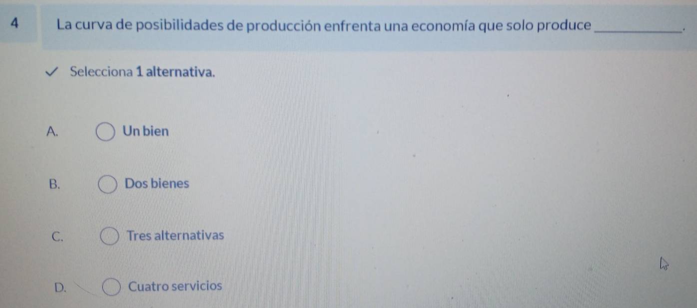 La curva de posibilidades de producción enfrenta una economía que solo produce_
.
Selecciona 1 alternativa.
A. Un bien
B. Dos bienes
C. Tres alternativas
D. Cuatro servicios