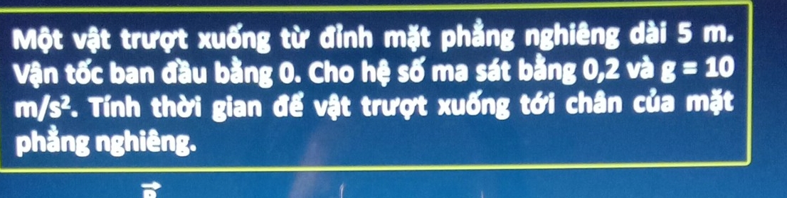 Một vật trượt xuống từ đỉnh mặt phẳng nghiêng dài 5 m. 
Vận tốc ban đầu bằng 0. Cho hệ số ma sát bằng 0, 2 và g=10
ml O C *. Tính thời gian để vật trượt xuống tới chân của mặt 
phẳng nghiêng.