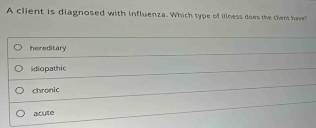 A client is diagnosed with influenza. Which type of illness does the client have?
hereditary
idiopathic
chronic
acute