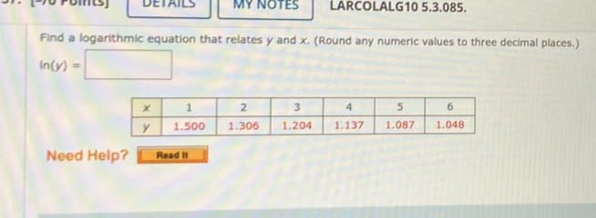 DETAILS MY NOTES LARCOLALG10 5.3.085. 
Find a logarithmic equation that relates y and x. (Round any numeric values to three decimal places.)
In(y)=□
Need Help? Read it