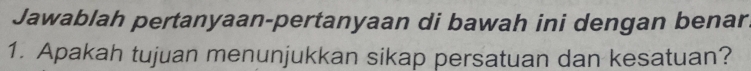 Jawablah pertanyaan-pertanyaan di bawah ini dengan benar 
1. Apakah tujuan menunjukkan sikap persatuan dan kesatuan?