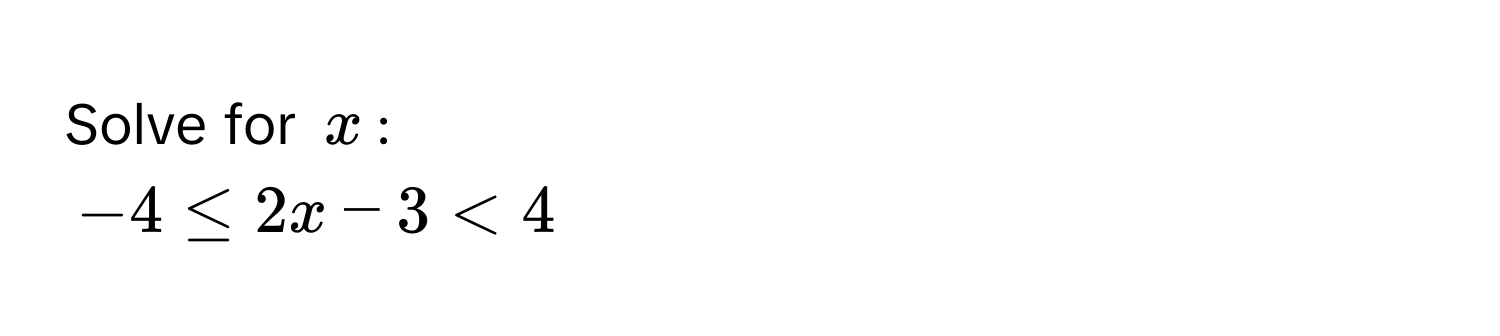 Solve for $x$ :
$-4 ≤ 2x - 3 < 4$