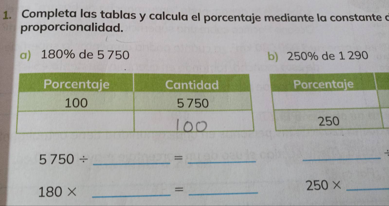 Completa las tablas y calcula el porcentaje mediante la constante a 
proporcionalidad. 
a) 180% de 5 750 b) 250% de 1 290
5750/ _ 
_= 
_ 
_ 180*
_=
250* _