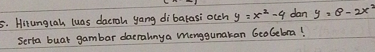 Hirunglah luas daeroh yang dibatasi occh y=x^2-4 dan y=8-2x^2
Serta buar gambar daerahnya menggunatan 6coGebra!