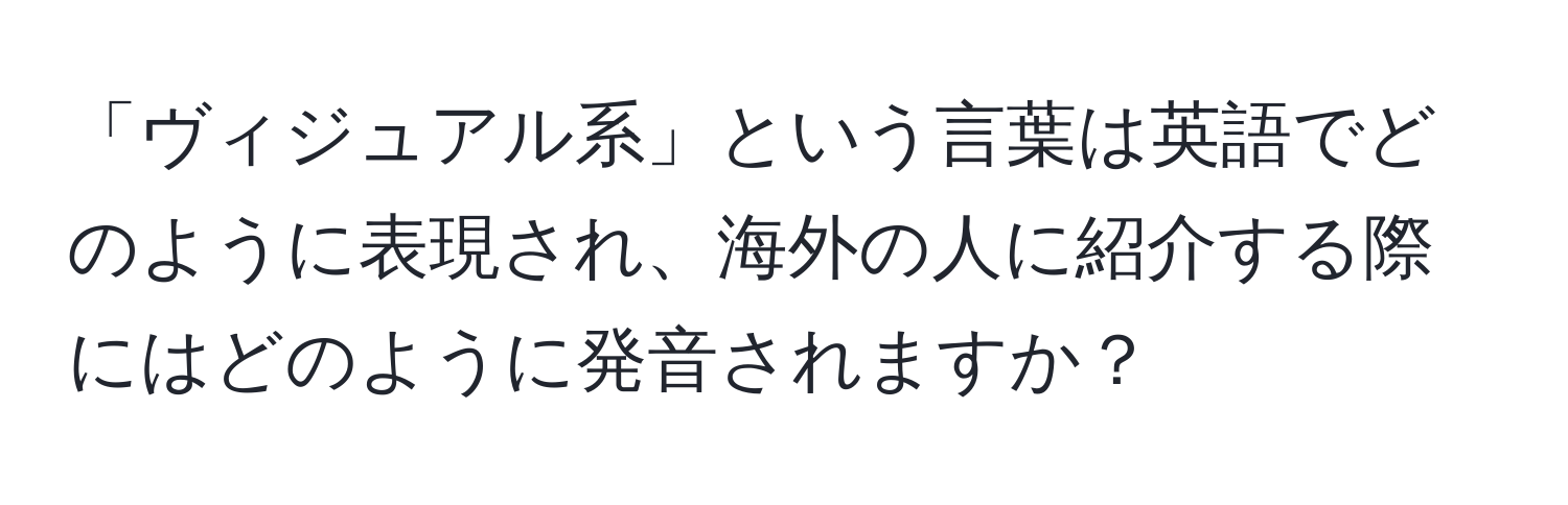 「ヴィジュアル系」という言葉は英語でどのように表現され、海外の人に紹介する際にはどのように発音されますか？