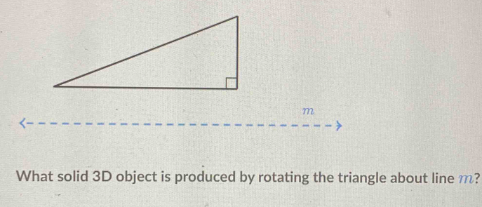 m
What solid 3D object is produced by rotating the triangle about line m?