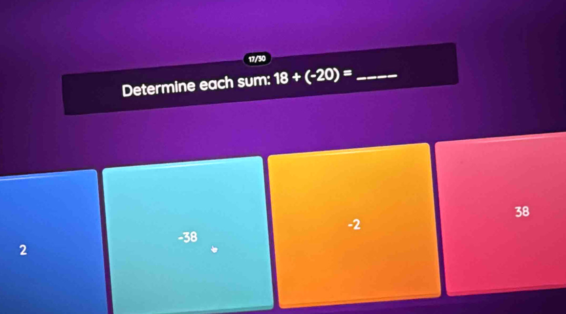 17/30
Determine each sum: 18+(-20)= _
38
-2
-38
2