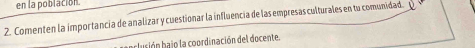 en la población. 
2. Comenten la importancia de analizar y cuestionar la influencia de las empresas culturales en tu comunidad. 
aclusión bajo la coordinación del docente.