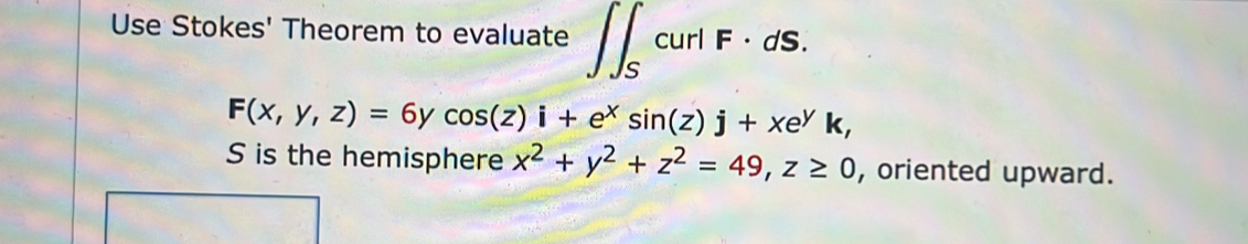 Use Stokes' Theorem to evaluate ∈t ∈t _ScurlF· dS.
F(x,y,z)=6ycos (z)i+e^xsin (z)j+xe^yk, 
S is the hemisphere x^2+y^2+z^2=49, z≥ 0 , oriented upward.