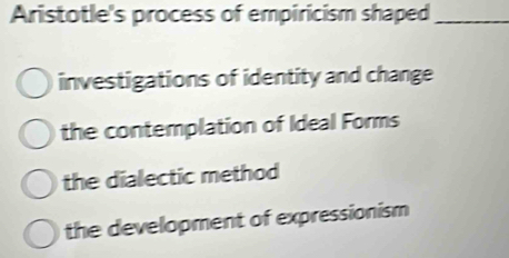 Aristotle's process of empiricism shaped_
investigations of identity and change
the contemplation of Ideal Forms
the dialectic method
the development of expressionism