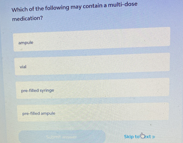 Which of the following may contain a multi-dose
medication?
ampule
vial
pre-filled syringe
pre-filled ampule
Skip to ext 》