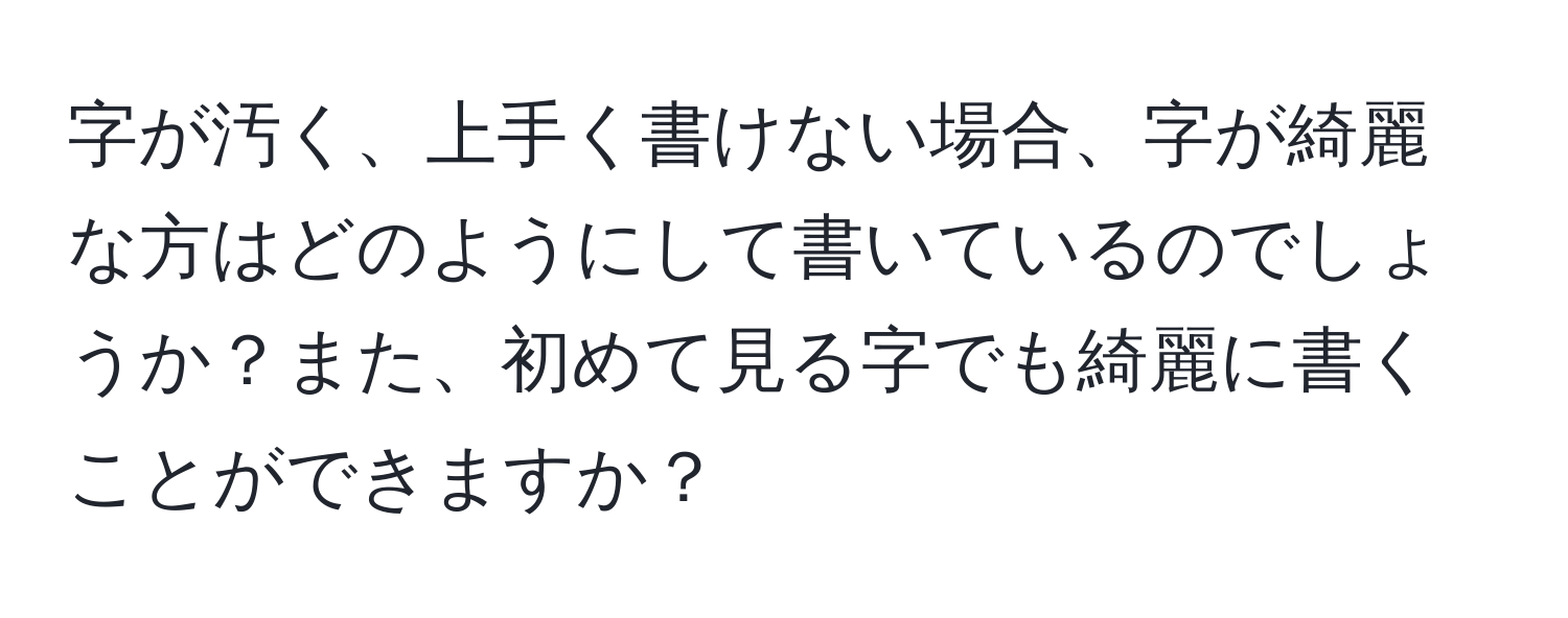 字が汚く、上手く書けない場合、字が綺麗な方はどのようにして書いているのでしょうか？また、初めて見る字でも綺麗に書くことができますか？