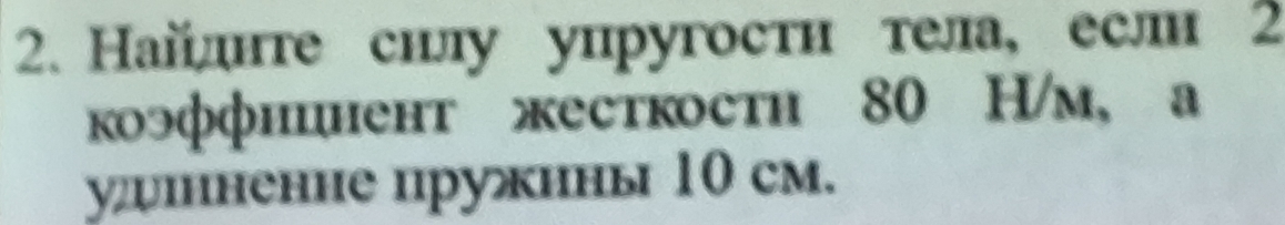 Найлднте снлу упругостн тела¸ если 2 
коэффицнент жесткостη 80 H/m, а 
уненне пружнны 10 cm.