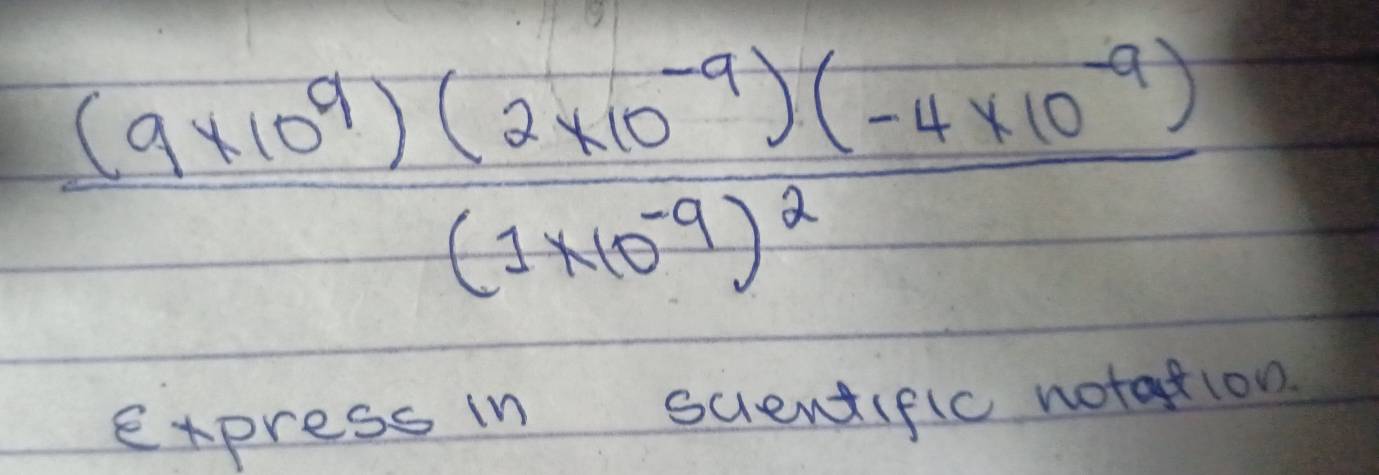 frac (9* 10^9)(2* 10^(-9))(-4* 10^(-9))(1* 10^(-9))^2
express in scientific notation