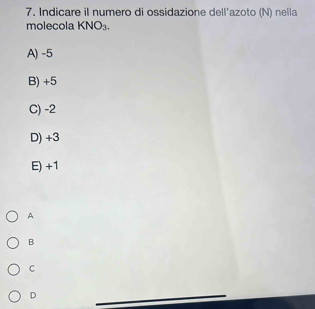 Indicare il numero di ossidazione dell'azoto (N) nella
molecola KNO_3.
A) -5
B) +5
C) -2
D) +3
E) +1
A
B
C
D