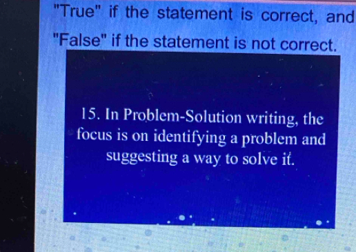 "True" if the statement is correct, and 
"False" if the statement is not correct. 
15. In Problem-Solution writing, the 
focus is on identifying a problem and 
suggesting a way to solve it.