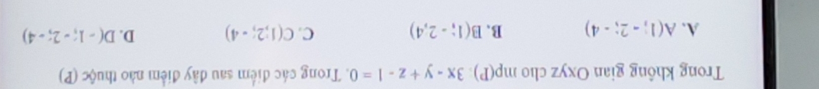 Trong không gian Oxyz cho mp(P)· 3x-y+z-1=0. Trong các điểm sau đây điểm nào thuộc (P)
D.
A. A(1;-2;-4) B、 B(1;-2,4) C. C(1;2;-4) D(-1;-2;-4)