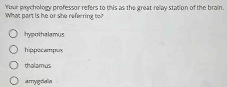 Your psychology professor refers to this as the great relay station of the brain.
What part is he or she referring to?
hypothalamus
hippocampus
thalamus
amygdala