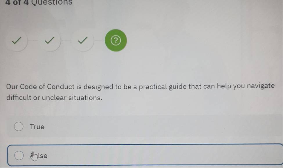 of 4 Questions
②
Our Code of Conduct is designed to be a practical guide that can help you navigate
difficult or unclear situations.
True
Ilse