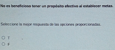 No es beneficioso tener un propósito efectivo al establecer metas.
Seleccione la mejor respuesta de las opciones proporcionadas.
T
F