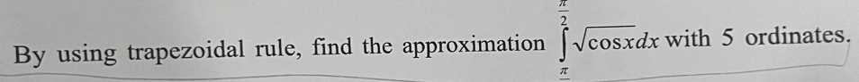 By using trapezoidal rule, find the approximation ∈tlimits _(π)^(frac π)2sqrt(cos x)dx with 5 ordinates.