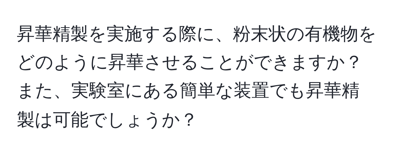 昇華精製を実施する際に、粉末状の有機物をどのように昇華させることができますか？また、実験室にある簡単な装置でも昇華精製は可能でしょうか？