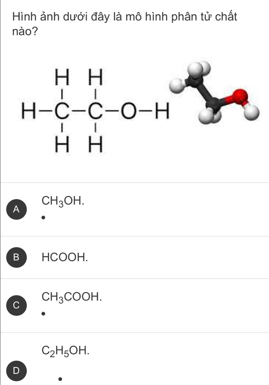 Hình ảnh dưới đây là mô hình phân tử chất
nào?
CH_3OH.
A
B HCOOH.
CH_3COOH.
C
C_2H_5OH.
D