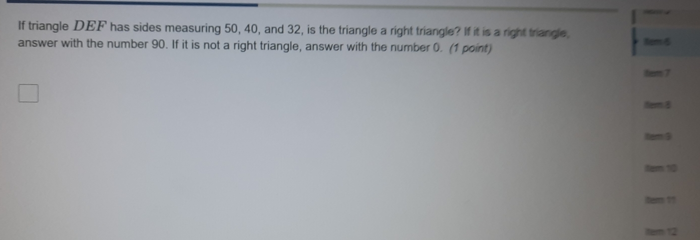 If triangle DEF has sides measuring 50, 40, and 32, is the triangle a right triangle? If it is a right triangle. 
answer with the number 90. If it is not a right triangle, answer with the number 0. (1 point) 8em 6 
tem 7 
item 8 
Item 9 
item 10 
itam 1? 
Itern 12