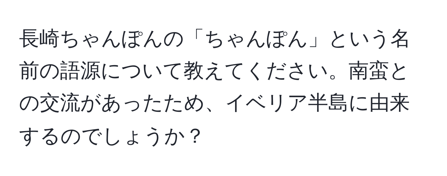 長崎ちゃんぽんの「ちゃんぽん」という名前の語源について教えてください。南蛮との交流があったため、イベリア半島に由来するのでしょうか？