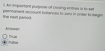 An important purpose of closing entries is to set
permanent account balances to zero in order to begin
the next period.
Answer:
True
False