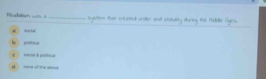 Feudalism was a _system that created order and stability during the Middle Ages.
a social
b political
c social & political
d none of the above