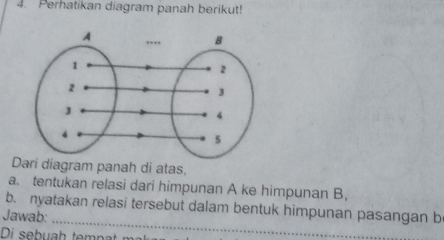 Perhatikan diagram panah berikut! 
Dari diagram panah di atas, 
a. tentukan relasi dari himpunan A ke himpunan B, 
b. nyatakan relasi tersebut dalam bentuk himpunan pasangan b
Jawab:_