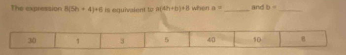 The expression 8(5h+4)+6 is equivalent to a(4h+b)+8 when a= _and b= _
30 1 3 5 40 10 B