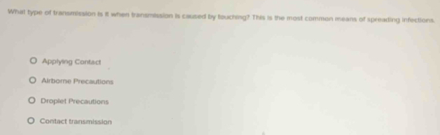 What type of transmission is it when transmission is caused by touching? This is the most common means of spreading infections.
Applying Contact
Airborne Precautions
Droplet Precautions
Contact transmission